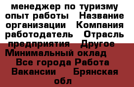 .менеджер по туризму-опыт работы › Название организации ­ Компания-работодатель › Отрасль предприятия ­ Другое › Минимальный оклад ­ 1 - Все города Работа » Вакансии   . Брянская обл.